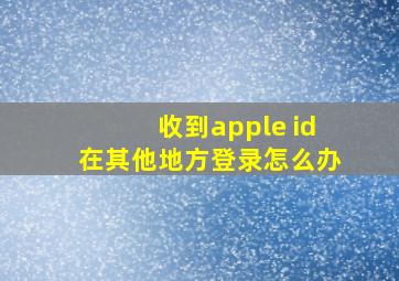 收到apple id在其他地方登录怎么办